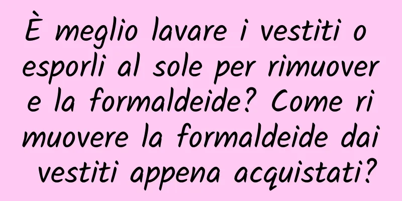 È meglio lavare i vestiti o esporli al sole per rimuovere la formaldeide? Come rimuovere la formaldeide dai vestiti appena acquistati?