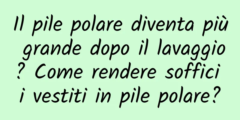 Il pile polare diventa più grande dopo il lavaggio? Come rendere soffici i vestiti in pile polare?