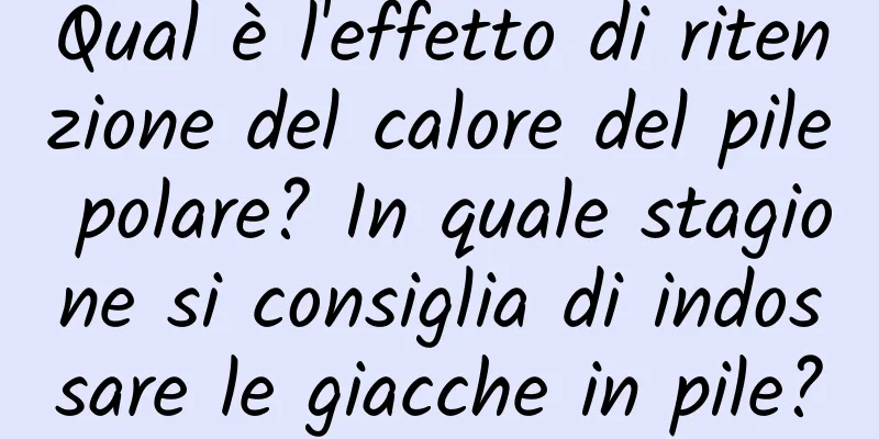 Qual è l'effetto di ritenzione del calore del pile polare? In quale stagione si consiglia di indossare le giacche in pile?
