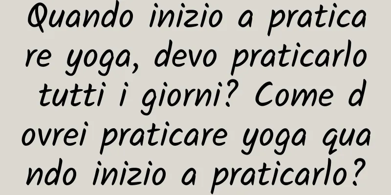 Quando inizio a praticare yoga, devo praticarlo tutti i giorni? Come dovrei praticare yoga quando inizio a praticarlo?