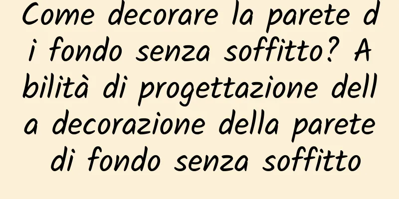 Come decorare la parete di fondo senza soffitto? Abilità di progettazione della decorazione della parete di fondo senza soffitto