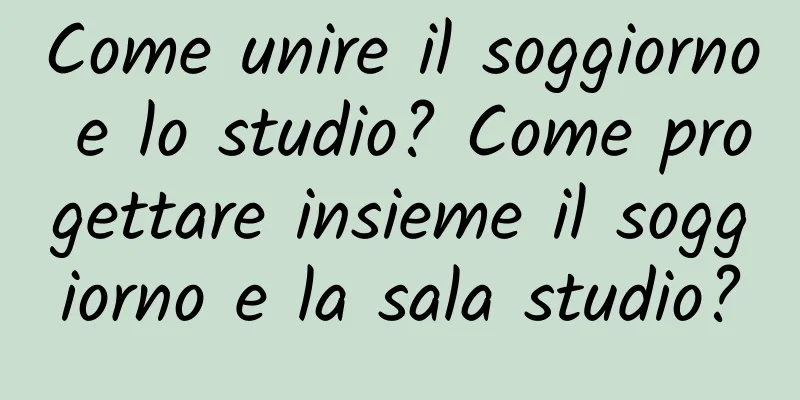 Come unire il soggiorno e lo studio? Come progettare insieme il soggiorno e la sala studio?