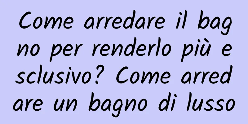 Come arredare il bagno per renderlo più esclusivo? Come arredare un bagno di lusso