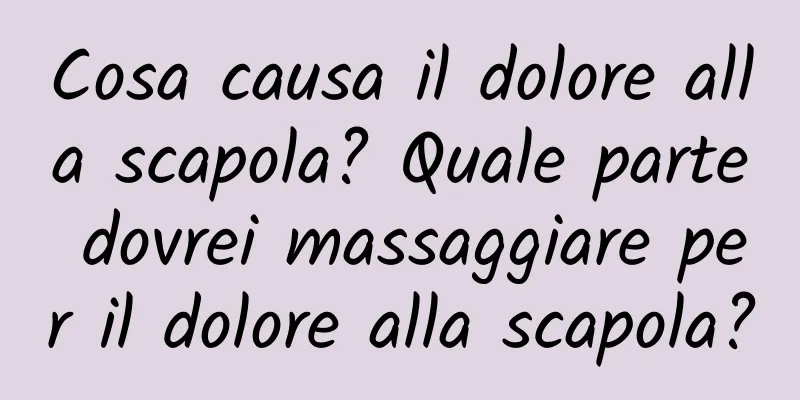 Cosa causa il dolore alla scapola? Quale parte dovrei massaggiare per il dolore alla scapola?