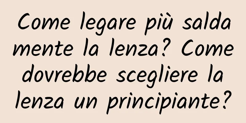 Come legare più saldamente la lenza? Come dovrebbe scegliere la lenza un principiante?
