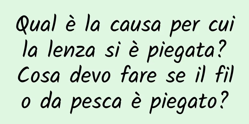 Qual è la causa per cui la lenza si è piegata? Cosa devo fare se il filo da pesca è piegato?