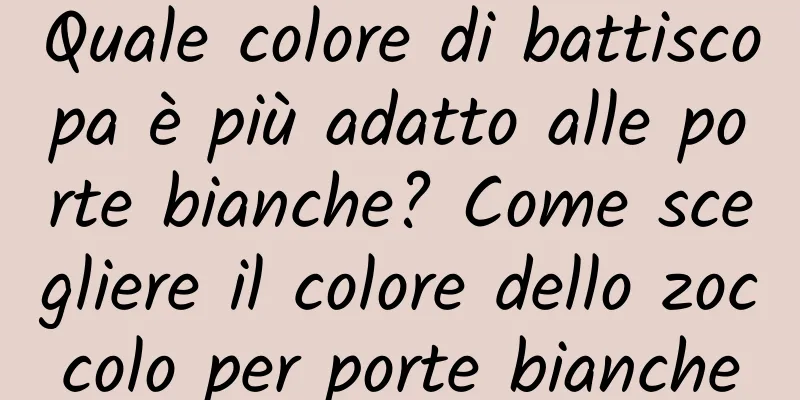 Quale colore di battiscopa è più adatto alle porte bianche? Come scegliere il colore dello zoccolo per porte bianche