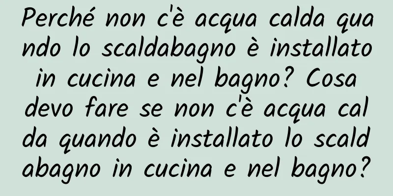 Perché non c'è acqua calda quando lo scaldabagno è installato in cucina e nel bagno? Cosa devo fare se non c'è acqua calda quando è installato lo scaldabagno in cucina e nel bagno?