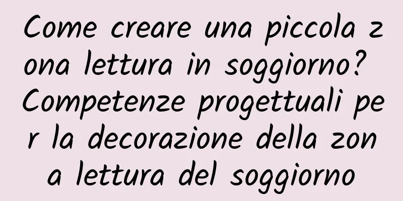 Come creare una piccola zona lettura in soggiorno? Competenze progettuali per la decorazione della zona lettura del soggiorno