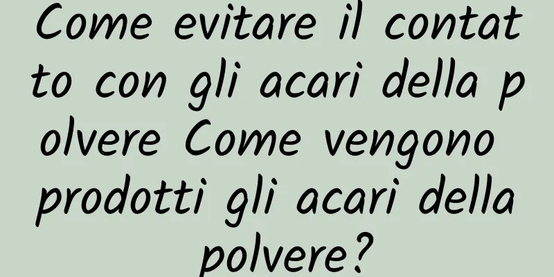 Come evitare il contatto con gli acari della polvere Come vengono prodotti gli acari della polvere?