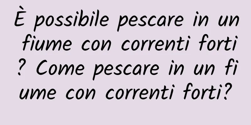 È possibile pescare in un fiume con correnti forti? Come pescare in un fiume con correnti forti?