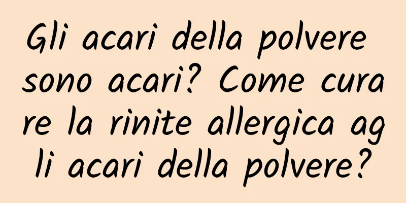 Gli acari della polvere sono acari? Come curare la rinite allergica agli acari della polvere?