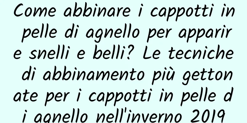 Come abbinare i cappotti in pelle di agnello per apparire snelli e belli? Le tecniche di abbinamento più gettonate per i cappotti in pelle di agnello nell'inverno 2019