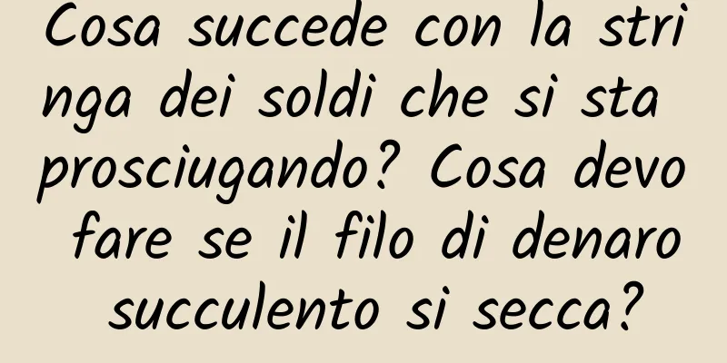 Cosa succede con la stringa dei soldi che si sta prosciugando? Cosa devo fare se il filo di denaro succulento si secca?