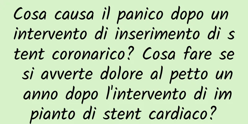 Cosa causa il panico dopo un intervento di inserimento di stent coronarico? Cosa fare se si avverte dolore al petto un anno dopo l'intervento di impianto di stent cardiaco?