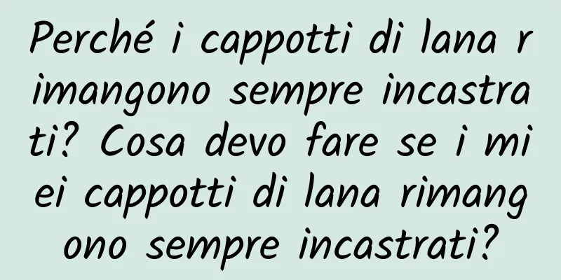 Perché i cappotti di lana rimangono sempre incastrati? Cosa devo fare se i miei cappotti di lana rimangono sempre incastrati?