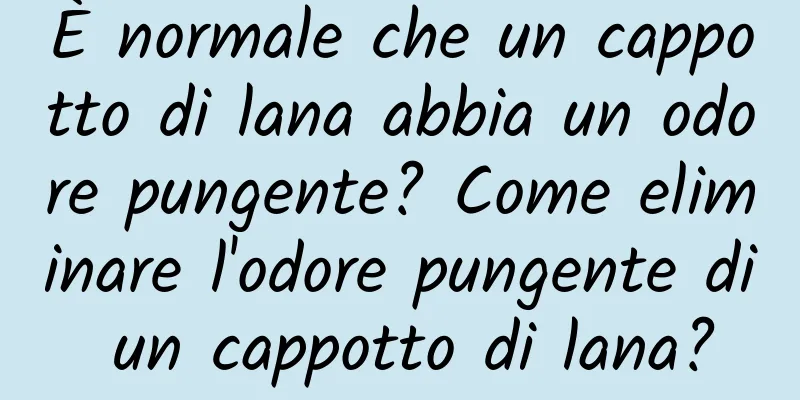 È normale che un cappotto di lana abbia un odore pungente? Come eliminare l'odore pungente di un cappotto di lana?