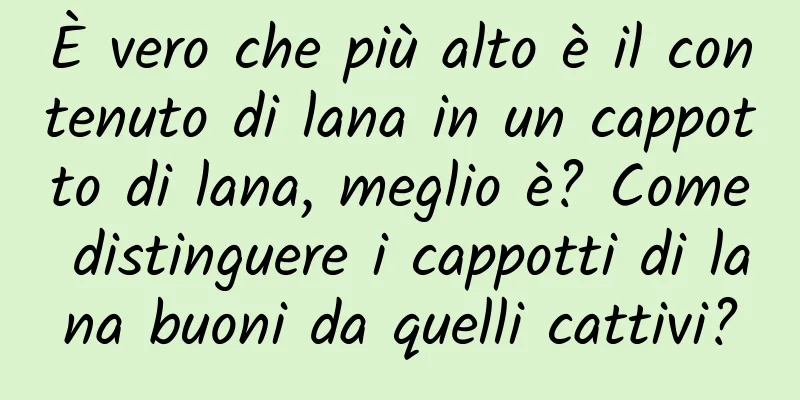 È vero che più alto è il contenuto di lana in un cappotto di lana, meglio è? Come distinguere i cappotti di lana buoni da quelli cattivi?