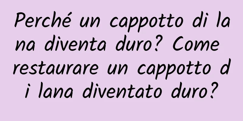 Perché un cappotto di lana diventa duro? Come restaurare un cappotto di lana diventato duro?