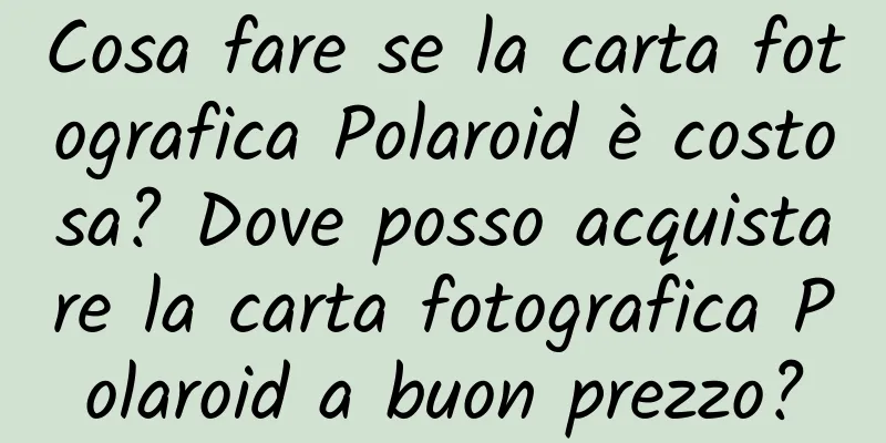 Cosa fare se la carta fotografica Polaroid è costosa? Dove posso acquistare la carta fotografica Polaroid a buon prezzo?