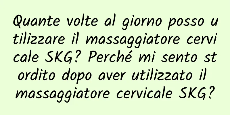 Quante volte al giorno posso utilizzare il massaggiatore cervicale SKG? Perché mi sento stordito dopo aver utilizzato il massaggiatore cervicale SKG?