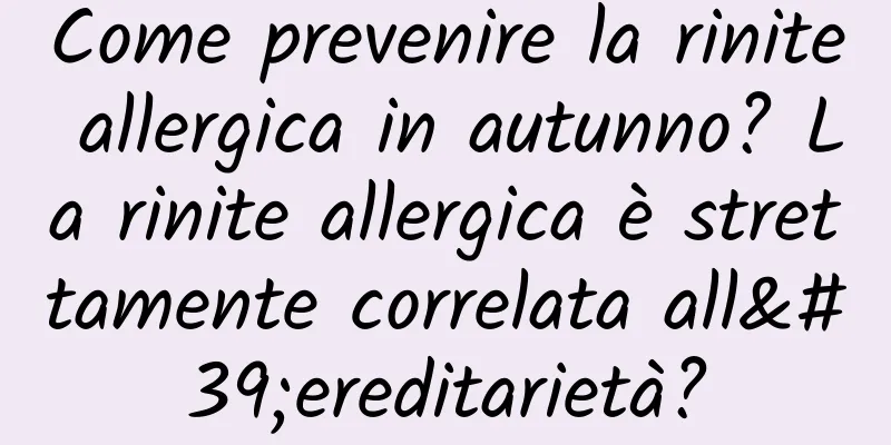 Come prevenire la rinite allergica in autunno? La rinite allergica è strettamente correlata all'ereditarietà?
