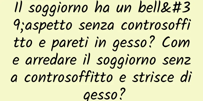 Il soggiorno ha un bell'aspetto senza controsoffitto e pareti in gesso? Come arredare il soggiorno senza controsoffitto e strisce di gesso?