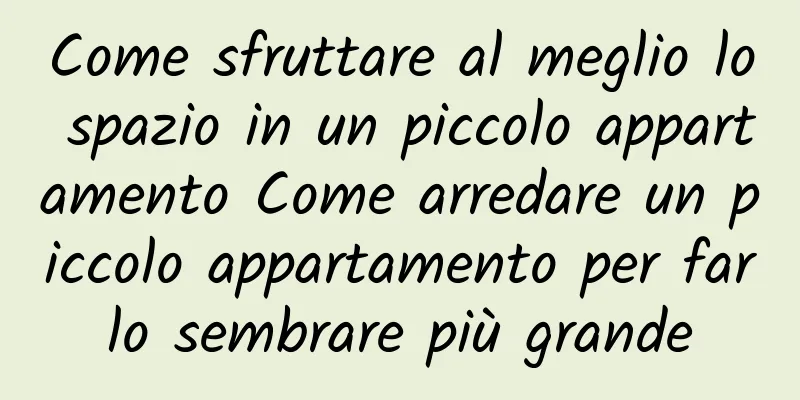 Come sfruttare al meglio lo spazio in un piccolo appartamento Come arredare un piccolo appartamento per farlo sembrare più grande