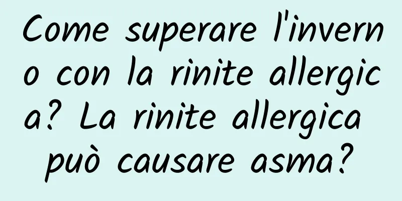 Come superare l'inverno con la rinite allergica? La rinite allergica può causare asma?
