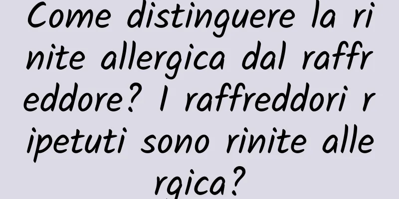 Come distinguere la rinite allergica dal raffreddore? I raffreddori ripetuti sono rinite allergica?