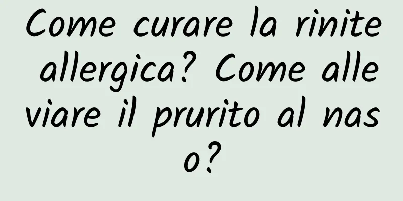 Come curare la rinite allergica? Come alleviare il prurito al naso?