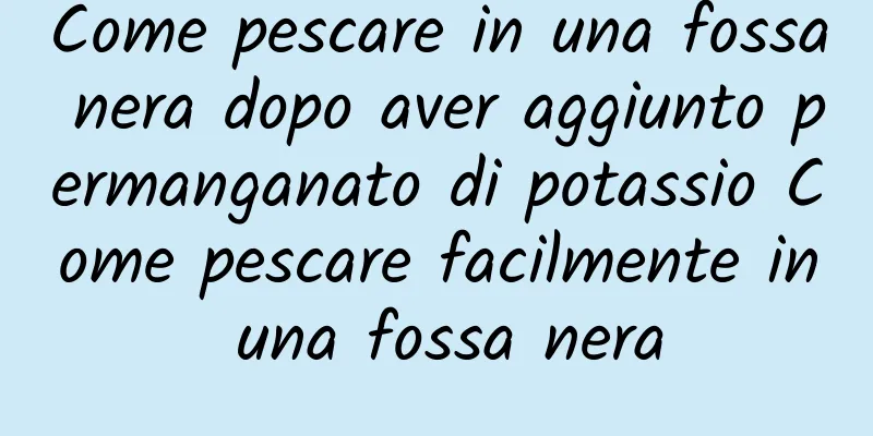 Come pescare in una fossa nera dopo aver aggiunto permanganato di potassio Come pescare facilmente in una fossa nera