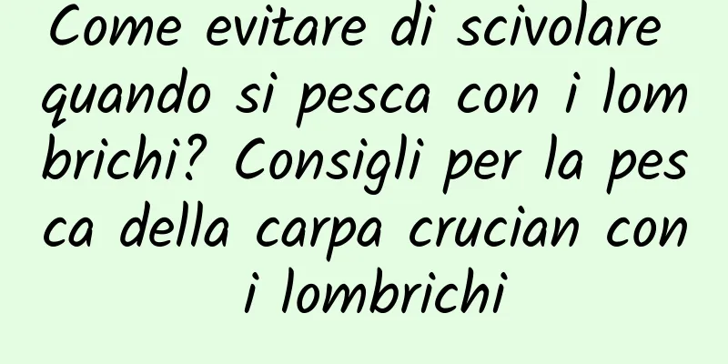 Come evitare di scivolare quando si pesca con i lombrichi? Consigli per la pesca della carpa crucian con i lombrichi