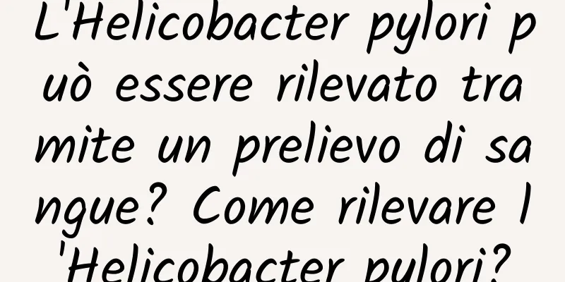 L'Helicobacter pylori può essere rilevato tramite un prelievo di sangue? Come rilevare l'Helicobacter pylori?