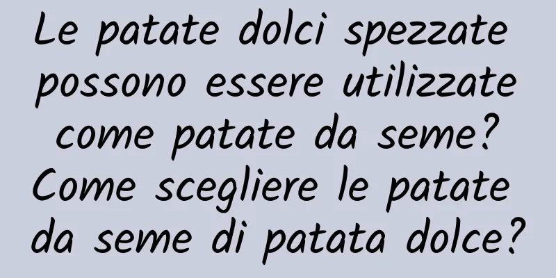 Le patate dolci spezzate possono essere utilizzate come patate da seme? Come scegliere le patate da seme di patata dolce?