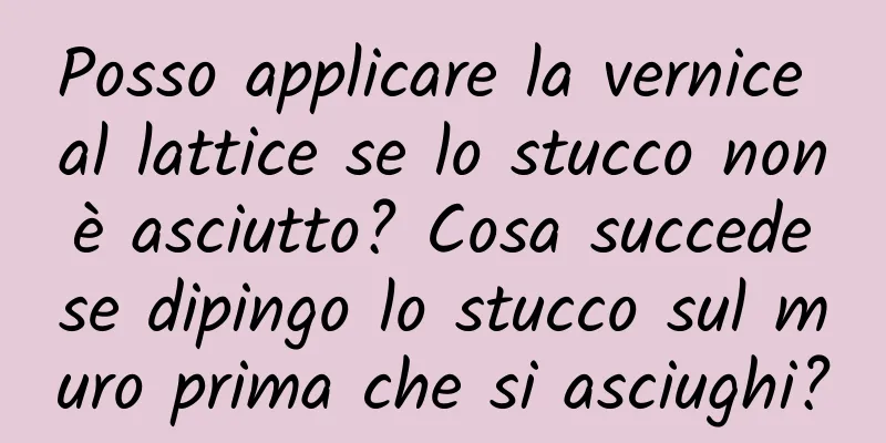 Posso applicare la vernice al lattice se lo stucco non è asciutto? Cosa succede se dipingo lo stucco sul muro prima che si asciughi?