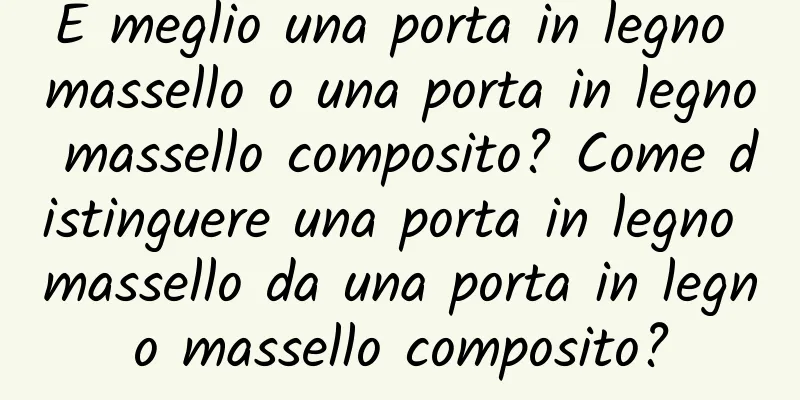 È meglio una porta in legno massello o una porta in legno massello composito? Come distinguere una porta in legno massello da una porta in legno massello composito?
