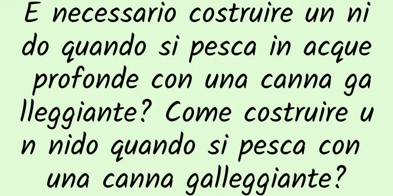 È necessario costruire un nido quando si pesca in acque profonde con una canna galleggiante? Come costruire un nido quando si pesca con una canna galleggiante?