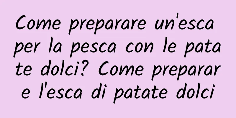 Come preparare un'esca per la pesca con le patate dolci? Come preparare l'esca di patate dolci