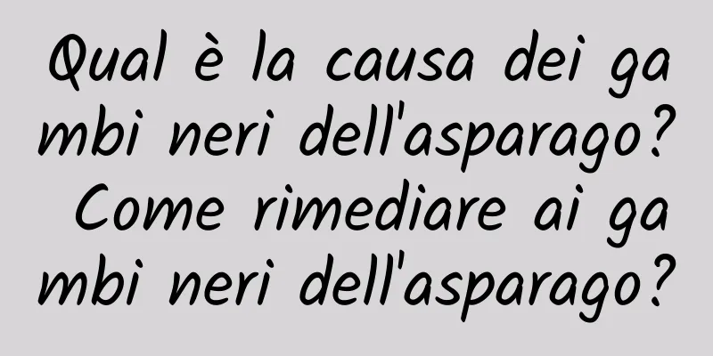 Qual è la causa dei gambi neri dell'asparago? Come rimediare ai gambi neri dell'asparago?