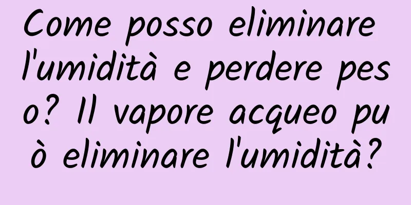 Come posso eliminare l'umidità e perdere peso? Il vapore acqueo può eliminare l'umidità?