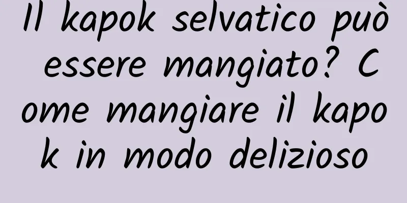 Il kapok selvatico può essere mangiato? Come mangiare il kapok in modo delizioso