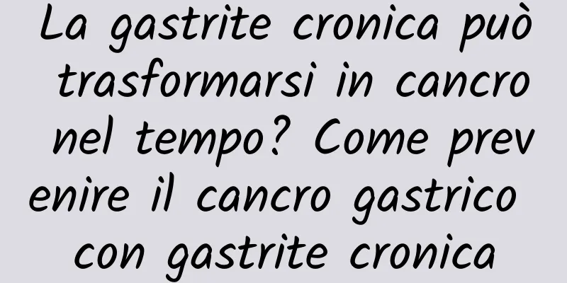 La gastrite cronica può trasformarsi in cancro nel tempo? Come prevenire il cancro gastrico con gastrite cronica