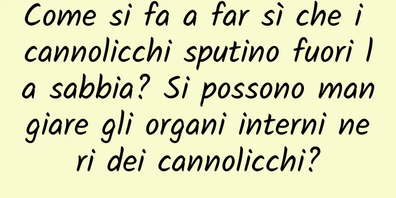Come si fa a far sì che i cannolicchi sputino fuori la sabbia? Si possono mangiare gli organi interni neri dei cannolicchi?