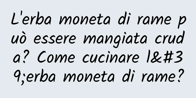 L'erba moneta di rame può essere mangiata cruda? Come cucinare l'erba moneta di rame?