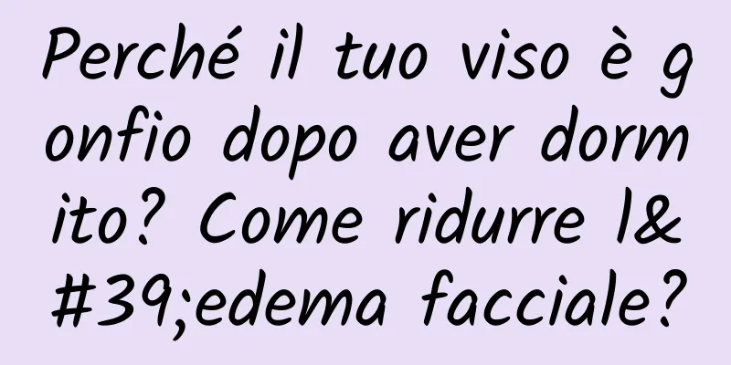 Perché il tuo viso è gonfio dopo aver dormito? Come ridurre l'edema facciale?
