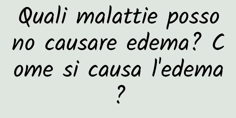 Quali malattie possono causare edema? Come si causa l'edema?