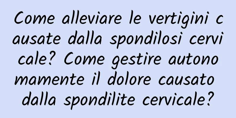 Come alleviare le vertigini causate dalla spondilosi cervicale? Come gestire autonomamente il dolore causato dalla spondilite cervicale?