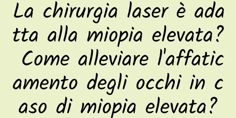 La chirurgia laser è adatta alla miopia elevata? Come alleviare l'affaticamento degli occhi in caso di miopia elevata?