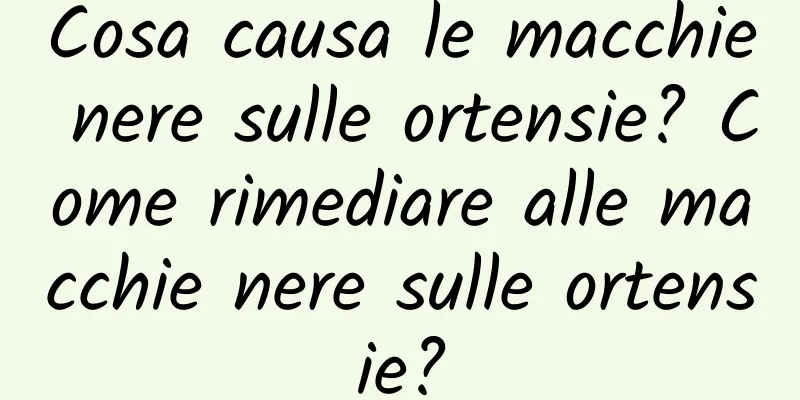 Cosa causa le macchie nere sulle ortensie? Come rimediare alle macchie nere sulle ortensie?